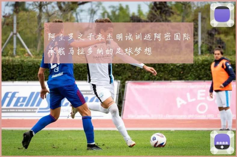 阿圭罗之子本杰明试训迈阿密国际承载马拉多纳的足球梦想
