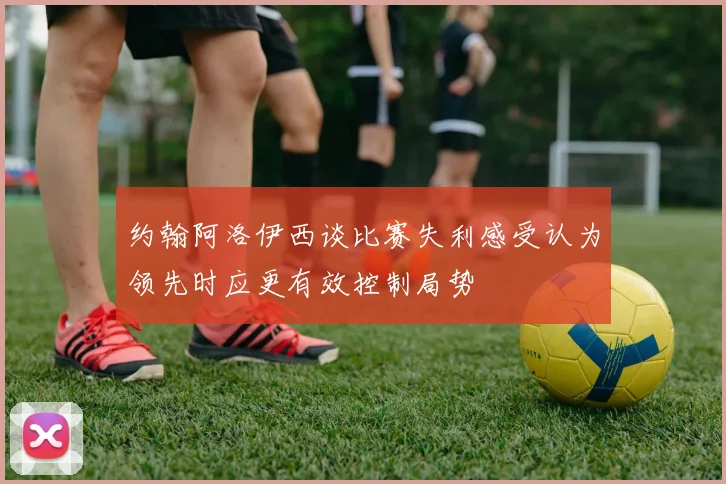 约翰阿洛伊西谈比赛失利感受认为领先时应更有效控制局势