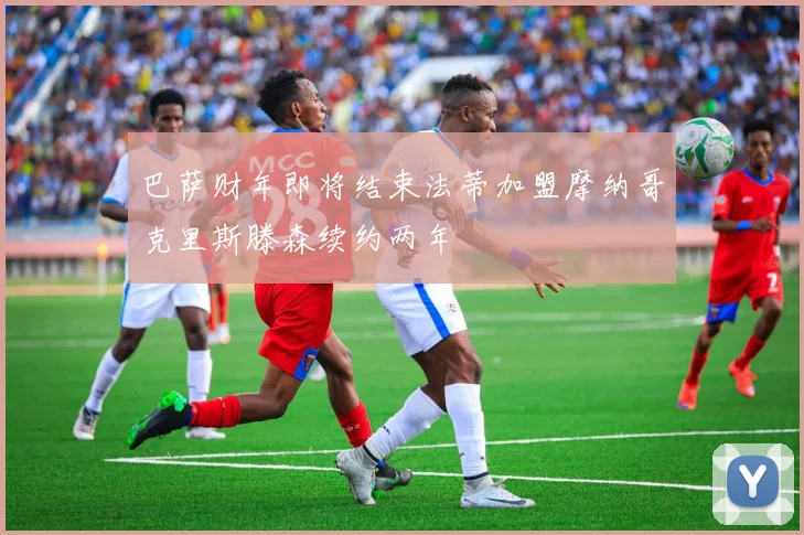 巴萨财年即将结束法蒂加盟摩纳哥克里斯滕森续约两年