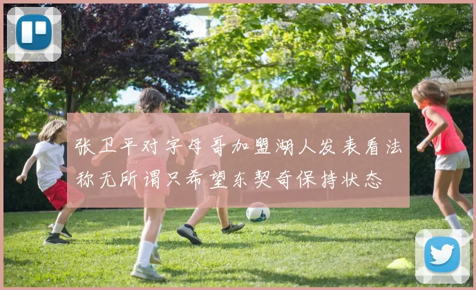 张卫平对字母哥加盟湖人发表看法称无所谓只希望东契奇保持状态