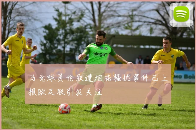马竞球员伦敦遭烟花骚扰事件已上报欧足联引发关注