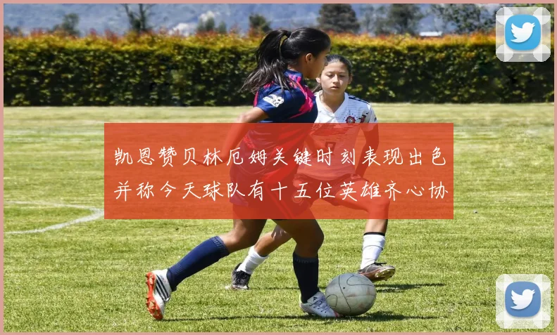 凯恩赞贝林厄姆关键时刻表现出色并称今天球队有十五位英雄齐心协力