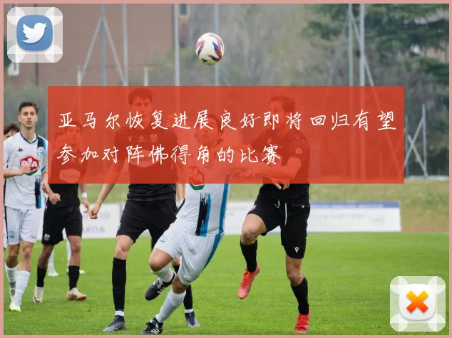 亚马尔恢复进展良好即将回归有望参加对阵佛得角的比赛