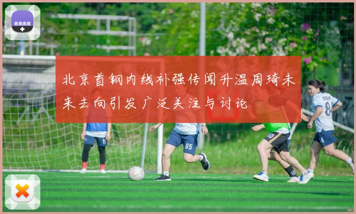 北京首钢内线补强传闻升温周琦未来去向引发广泛关注与讨论