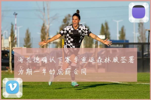 海兰德确认下赛季重返森林狼签署为期一年的底薪合同
