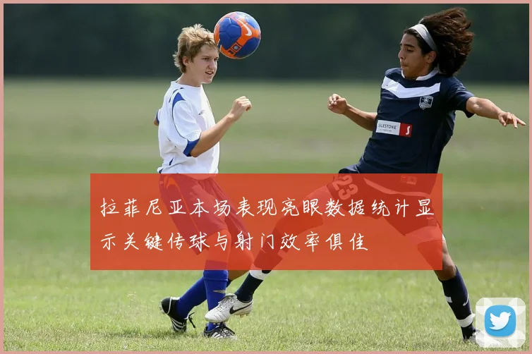拉菲尼亚本场表现亮眼数据统计显示关键传球与射门效率俱佳