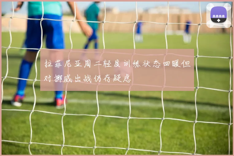 拉菲尼亚周二轻度训练状态回暖但对挪威出战仍存疑虑