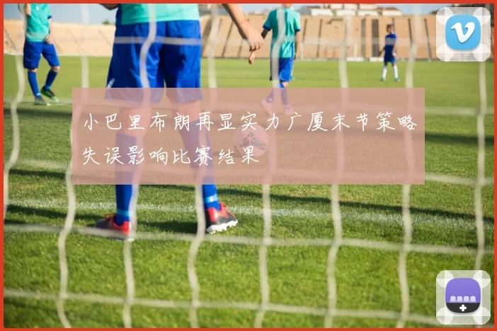 小巴里布朗再显实力广厦末节策略失误影响比赛结果