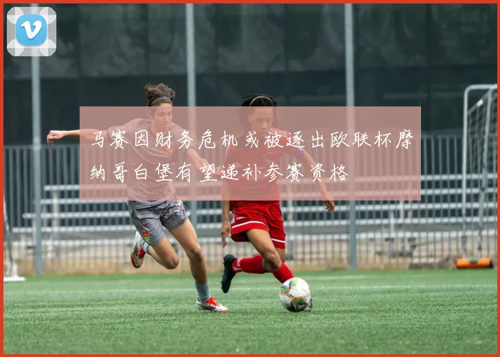 马赛因财务危机或被逐出欧联杯摩纳哥白堡有望递补参赛资格