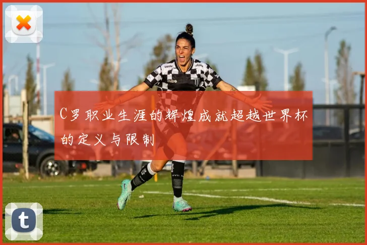 C罗职业生涯的辉煌成就超越世界杯的定义与限制