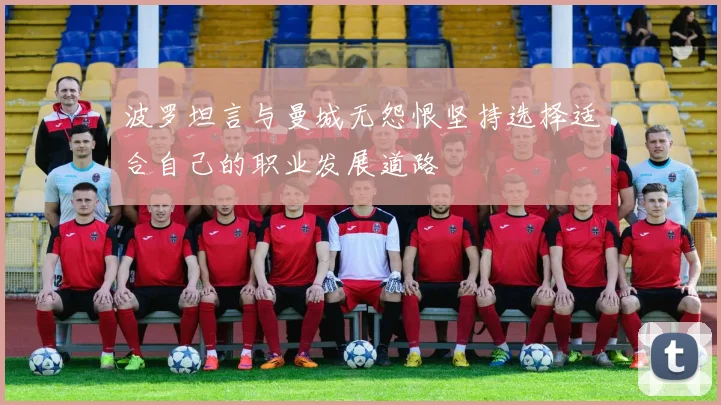 波罗坦言与曼城无怨恨坚持选择适合自己的职业发展道路