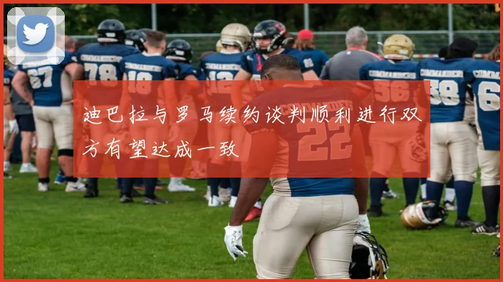迪巴拉与罗马续约谈判顺利进行双方有望达成一致
