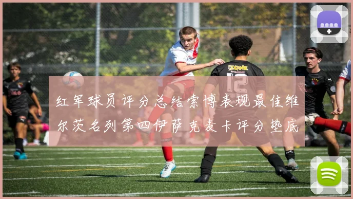 红军球员评分总结索博表现最佳维尔茨名列第四伊萨克麦卡评分垫底