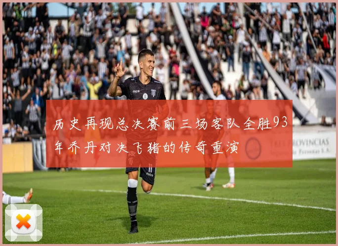 历史再现总决赛前三场客队全胜93年乔丹对决飞猪的传奇重演