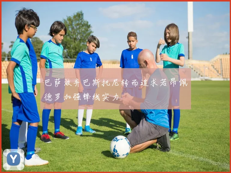 巴萨放弃巴斯托尼转而追求若昂佩德罗加强锋线实力