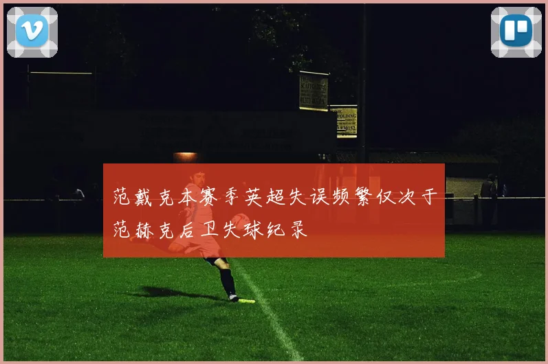 范戴克本赛季英超失误频繁仅次于范赫克后卫失球纪录