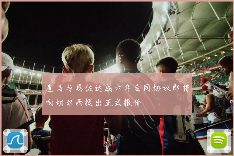 皇马与恩佐达成六年合同协议即将向切尔西提出正式报价