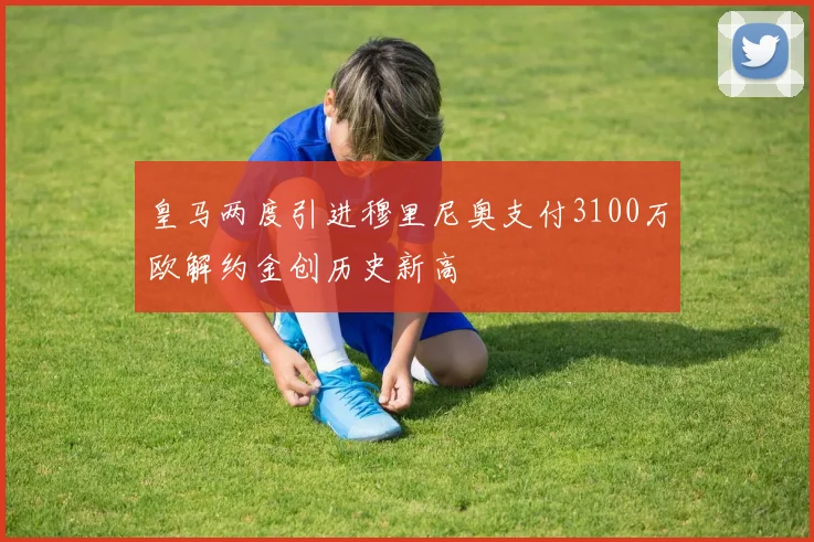 皇马两度引进穆里尼奥支付3100万欧解约金创历史新高