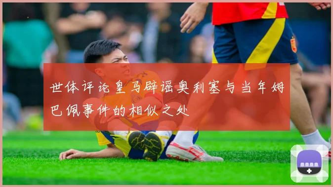 世体评论皇马辟谣奥利塞与当年姆巴佩事件的相似之处