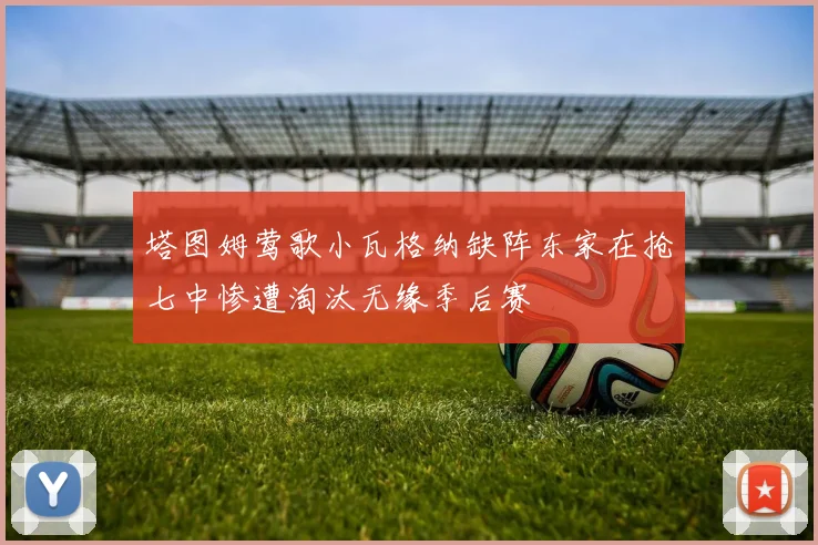 塔图姆莺歌小瓦格纳缺阵东家在抢七中惨遭淘汰无缘季后赛