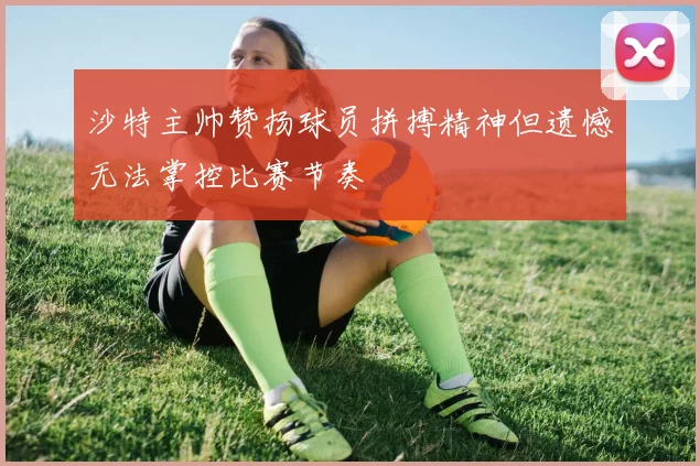 沙特主帅赞扬球员拼搏精神但遗憾无法掌控比赛节奏