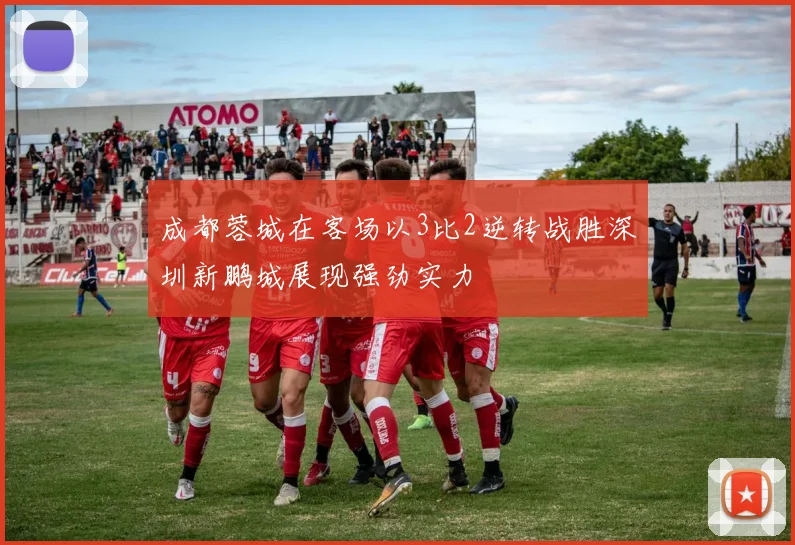成都蓉城在客场以3比2逆转战胜深圳新鹏城展现强劲实力