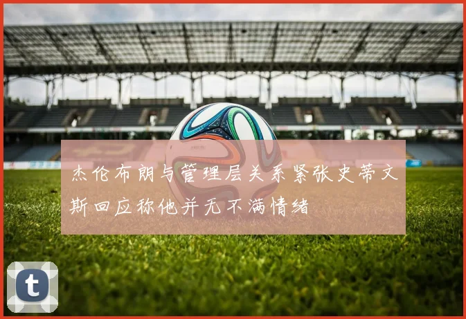 杰伦布朗与管理层关系紧张史蒂文斯回应称他并无不满情绪