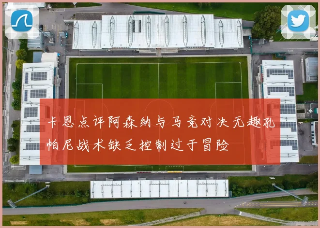 卡恩点评阿森纳与马竞对决无趣孔帕尼战术缺乏控制过于冒险